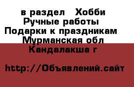  в раздел : Хобби. Ручные работы » Подарки к праздникам . Мурманская обл.,Кандалакша г.